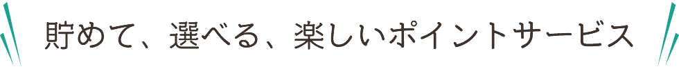 貯めて、選べる、楽しいポイントサービス